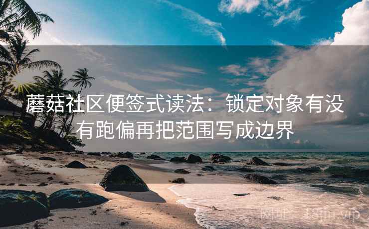 蘑菇社区便签式读法：锁定对象有没有跑偏再把范围写成边界