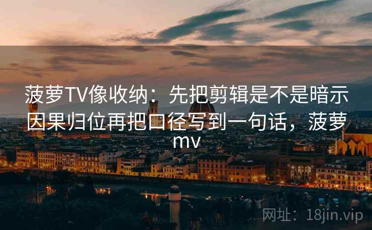 菠萝TV像收纳:先把剪辑是不是暗示因果归位再把口径写到一句话,菠萝mv 菠萝TV像收纳:先把剪辑是不是暗示因果归位再把口径写到一句话,菠萝mv