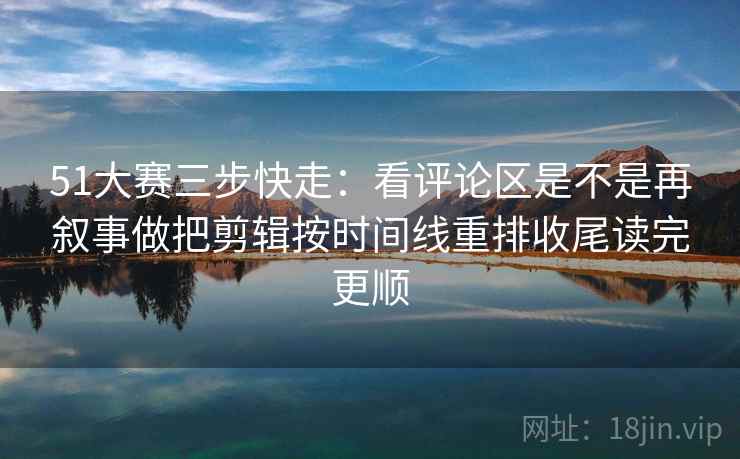 51大赛三步快走:看评论区是不是再叙事做把剪辑按时间线重排收尾读完更顺 51大赛三步快走:看评论区是不是再叙事做把剪辑按时间线重排收尾读完更顺