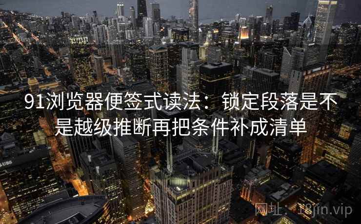 91浏览器便签式读法:锁定段落是不是越级推断再把条件补成清单 91浏览器便签式读法:锁定段落是不是越级推断再把条件补成清单