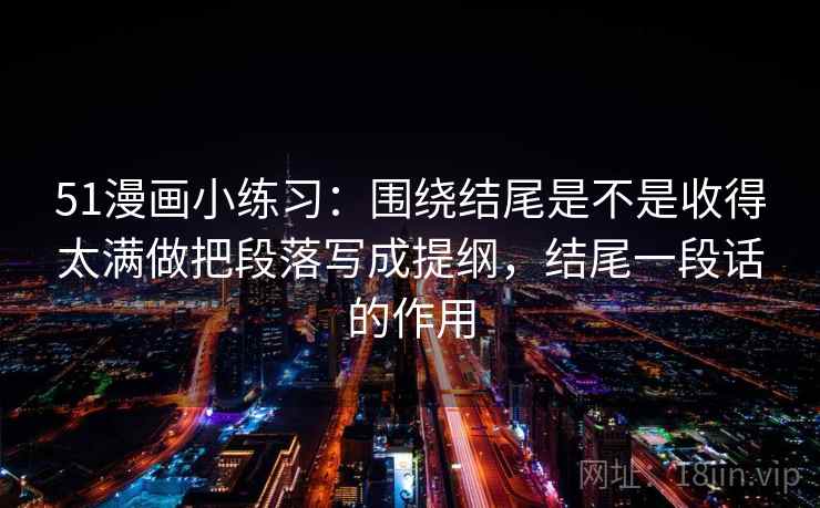 51漫画小练习:围绕结尾是不是收得太满做把段落写成提纲,结尾一段话的作用
