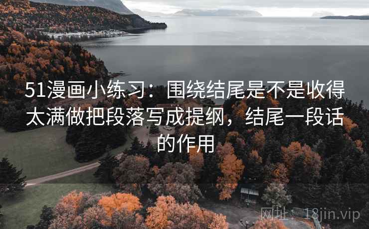 51漫画小练习:围绕结尾是不是收得太满做把段落写成提纲,结尾一段话的作用 51漫画小练习:围绕结尾是不是收得太满做把段落写成提纲,结尾一段话的作用
