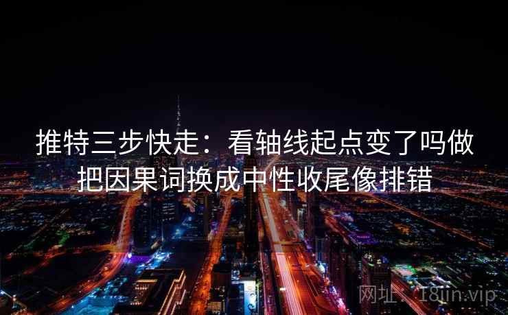 推特三步快走:看轴线起点变了吗做把因果词换成中性收尾像排错