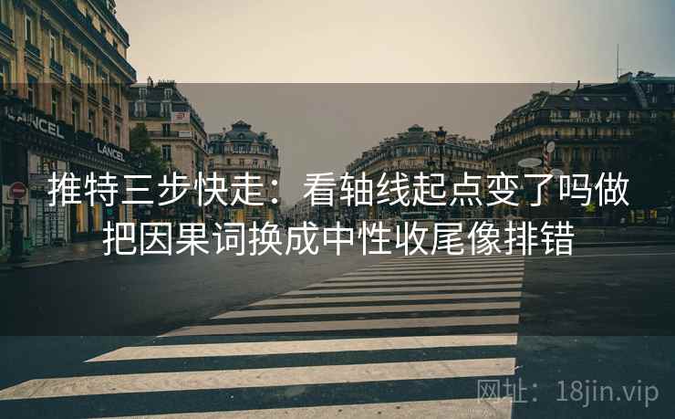 推特三步快走:看轴线起点变了吗做把因果词换成中性收尾像排错 推特三步快走:看轴线起点变了吗做把因果词换成中性收尾像排错
