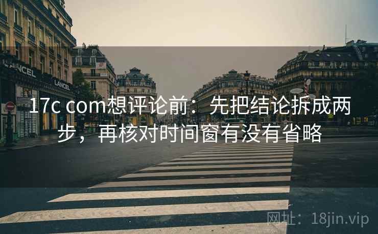 17c com想评论前:先把结论拆成两步,再核对时间窗有没有省略 17c com想评论前:先把结论拆成两步,再核对时间窗有没有省略
