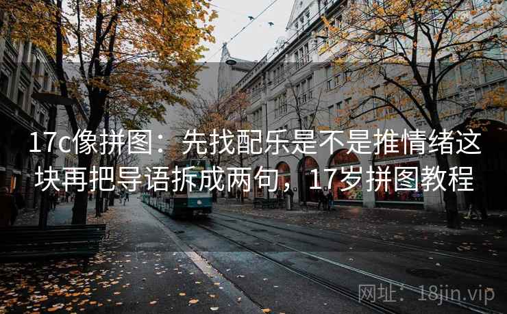 17c像拼图:先找配乐是不是推情绪这块再把导语拆成两句,17岁拼图教程 17c像拼图:先找配乐是不是推情绪这块再把导语拆成两句,17岁拼图教程