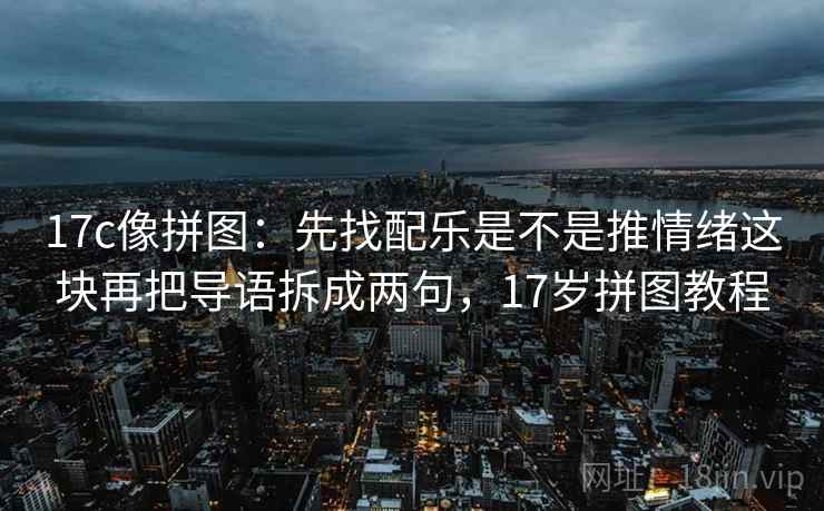 17c像拼图：先找配乐是不是推情绪这块再把导语拆成两句，17岁拼图教程