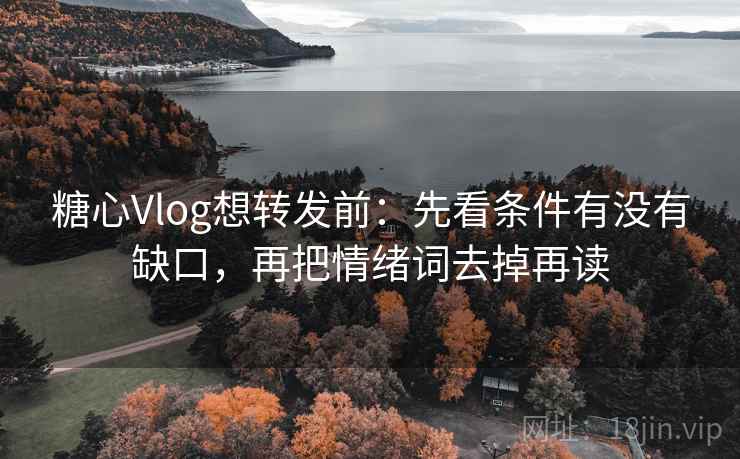 糖心Vlog想转发前:先看条件有没有缺口,再把情绪词去掉再读 糖心Vlog想转发前:先看条件有没有缺口,再把情绪词去掉再读