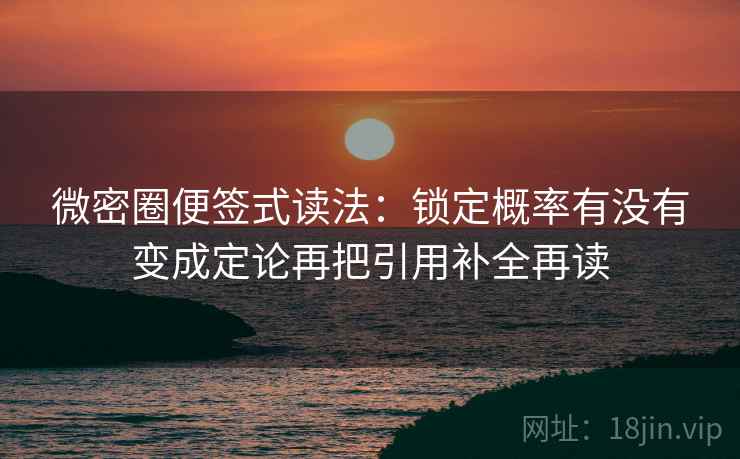 微密圈便签式读法:锁定概率有没有变成定论再把引用补全再读 微密圈便签式读法:锁定概率有没有变成定论再把引用补全再读
