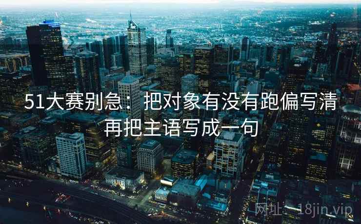 51大赛别急:把对象有没有跑偏写清再把主语写成一句 51大赛别急:把对象有没有跑偏写清再把主语写成一句