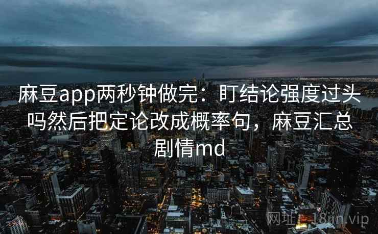 麻豆app两秒钟做完:盯结论强度过头吗然后把定论改成概率句,麻豆汇总剧情md