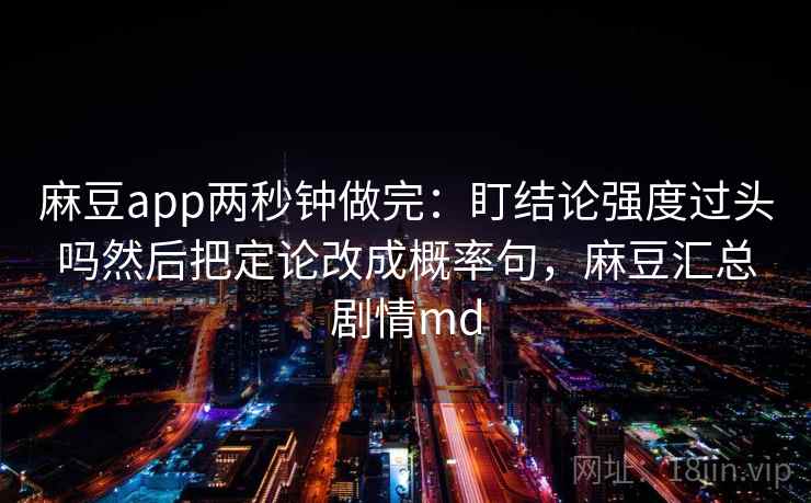 麻豆app两秒钟做完:盯结论强度过头吗然后把定论改成概率句,麻豆汇总剧情md 麻豆app两秒钟做完:盯结论强度过头吗然后把定论改成概率句,麻豆汇总剧情md