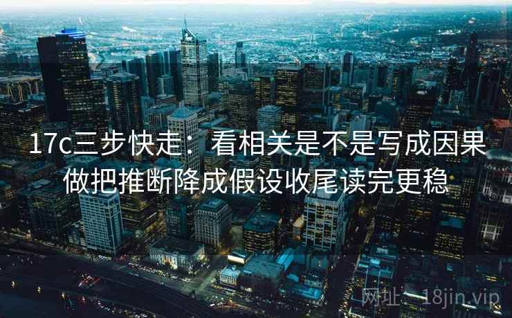 17c三步快走：看相关是不是写成因果做把推断降成假设收尾读完更稳