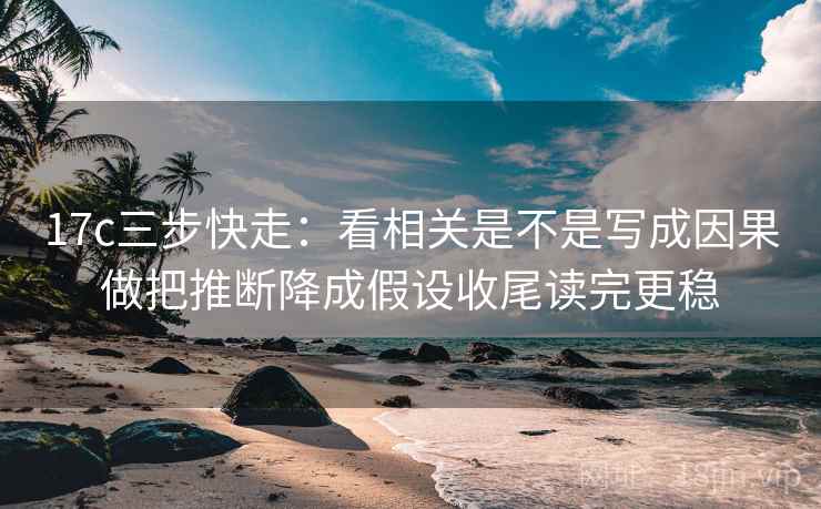 17c三步快走:看相关是不是写成因果做把推断降成假设收尾读完更稳 17c三步快走:看相关是不是写成因果做把推断降成假设收尾读完更稳