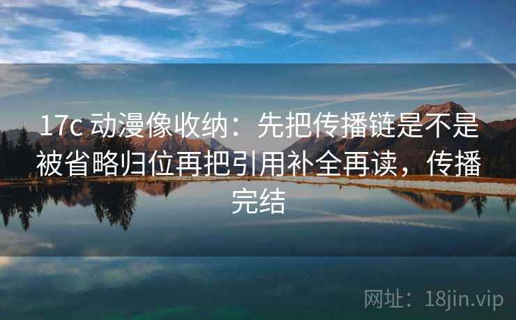 17c 动漫像收纳:先把传播链是不是被省略归位再把引用补全再读,传播完结