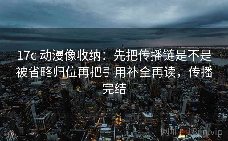 17c 动漫像收纳:先把传播链是不是被省略归位再把引用补全再读,传播完结 17c 动漫像收纳:先把传播链是不是被省略归位再把引用补全再读,传播完结