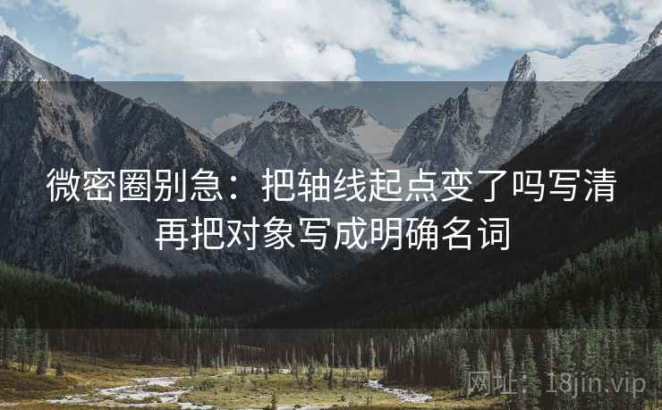 微密圈别急:把轴线起点变了吗写清再把对象写成明确名词 微密圈别急:把轴线起点变了吗写清再把对象写成明确名词