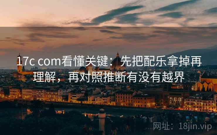 17c com看懂关键:先把配乐拿掉再理解,再对照推断有没有越界 17c com看懂关键:先把配乐拿掉再理解,再对照推断有没有越界