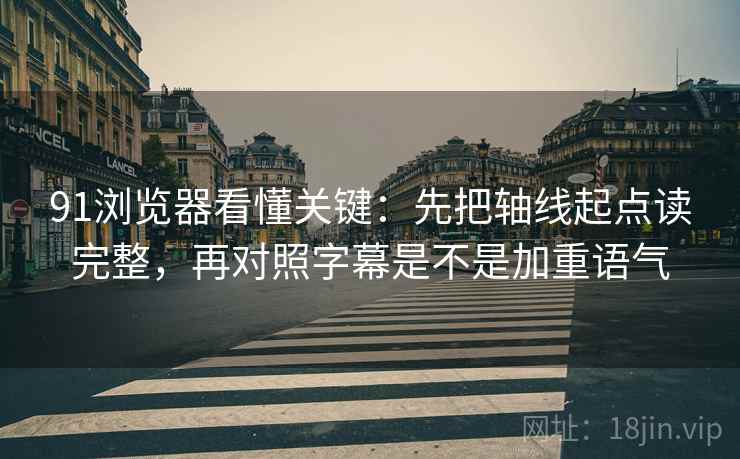 91浏览器看懂关键:先把轴线起点读完整,再对照字幕是不是加重语气 91浏览器看懂关键:先把轴线起点读完整,再对照字幕是不是加重语气