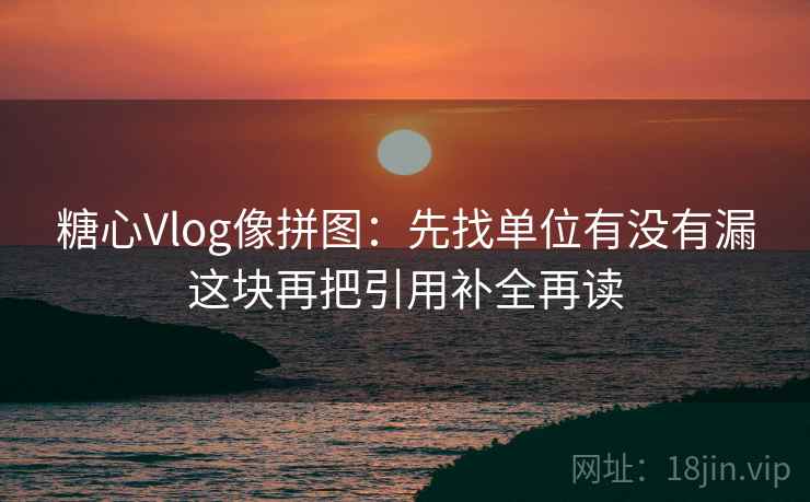 糖心Vlog像拼图:先找单位有没有漏这块再把引用补全再读 糖心Vlog像拼图:先找单位有没有漏这块再把引用补全再读