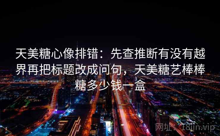 天美糖心像排错：先查推断有没有越界再把标题改成问句，天美糖艺棒棒糖多少钱一盒