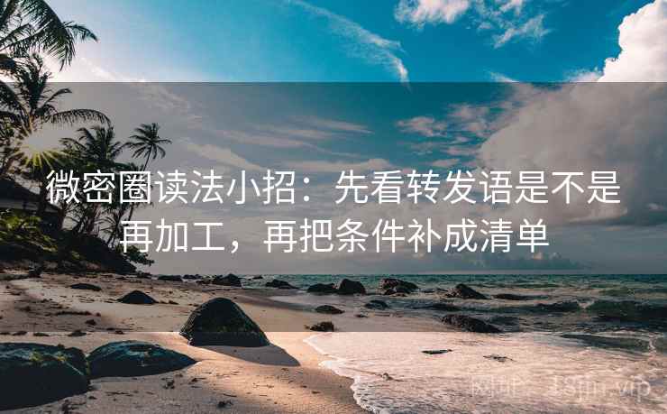 微密圈读法小招：先看转发语是不是再加工，再把条件补成清单