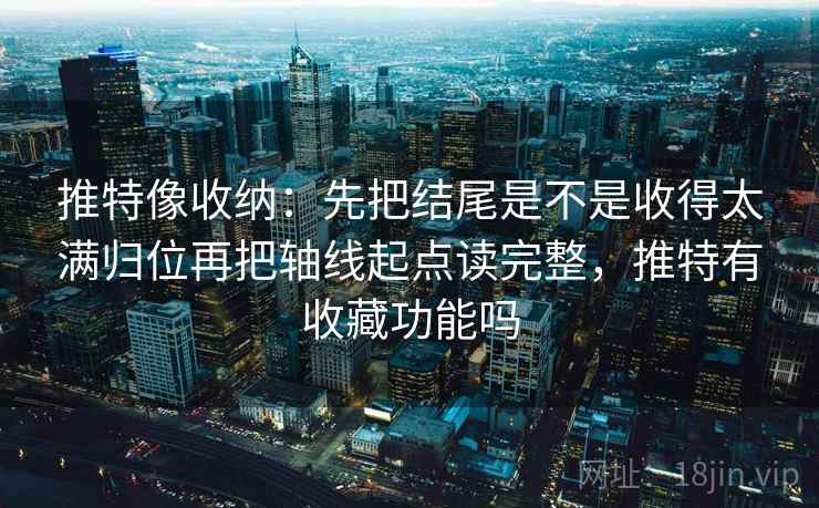 推特像收纳:先把结尾是不是收得太满归位再把轴线起点读完整,推特有收藏功能吗 推特像收纳:先把结尾是不是收得太满归位再把轴线起点读完整,推特有收藏功能吗