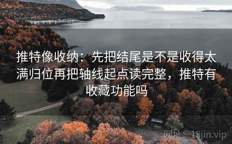 推特像收纳:先把结尾是不是收得太满归位再把轴线起点读完整,推特有收藏功能吗 推特像收纳:先把结尾是不是收得太满归位再把轴线起点读完整,推特有收藏功能吗
